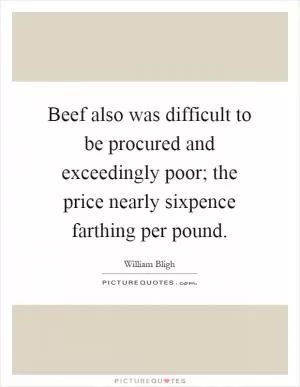 Beef also was difficult to be procured and exceedingly poor; the price nearly sixpence farthing per pound Picture Quote #1