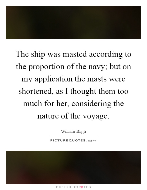 The ship was masted according to the proportion of the navy; but on my application the masts were shortened, as I thought them too much for her, considering the nature of the voyage Picture Quote #1