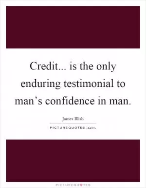 Credit... is the only enduring testimonial to man’s confidence in man Picture Quote #1