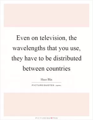 Even on television, the wavelengths that you use, they have to be distributed between countries Picture Quote #1
