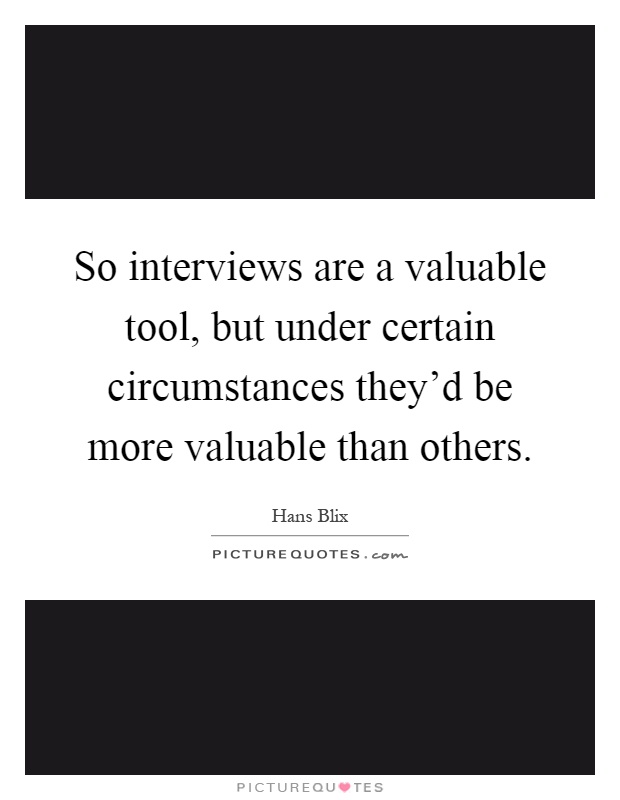 So interviews are a valuable tool, but under certain circumstances they'd be more valuable than others Picture Quote #1