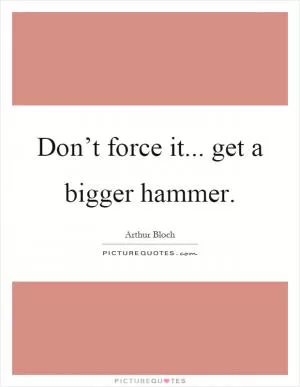 Don’t force it... get a bigger hammer Picture Quote #1