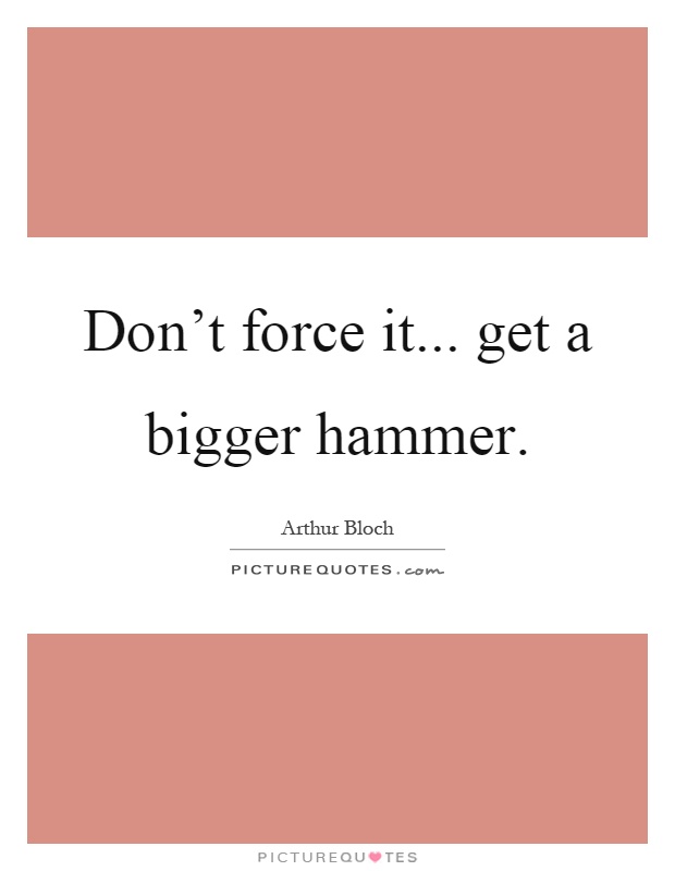 Don't force it... get a bigger hammer Picture Quote #1