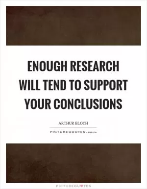 Enough research will tend to support your conclusions Picture Quote #1
