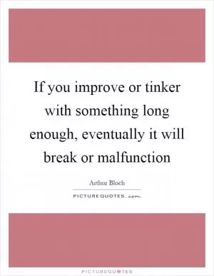 If you improve or tinker with something long enough, eventually it will break or malfunction Picture Quote #1