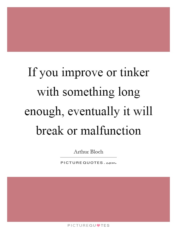 If you improve or tinker with something long enough, eventually it will break or malfunction Picture Quote #1
