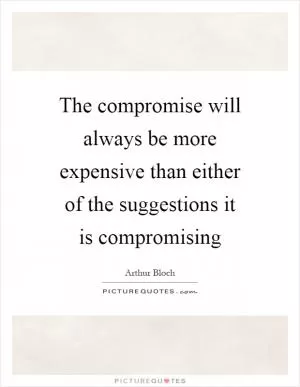 The compromise will always be more expensive than either of the suggestions it is compromising Picture Quote #1