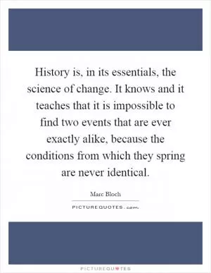 History is, in its essentials, the science of change. It knows and it teaches that it is impossible to find two events that are ever exactly alike, because the conditions from which they spring are never identical Picture Quote #1