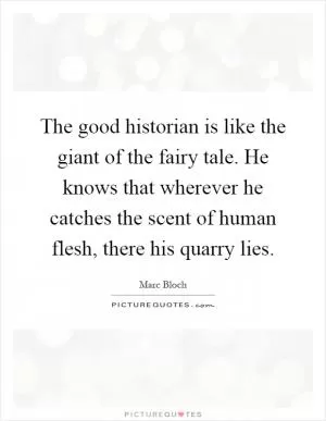 The good historian is like the giant of the fairy tale. He knows that wherever he catches the scent of human flesh, there his quarry lies Picture Quote #1