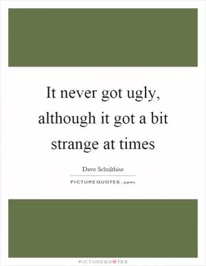 It never got ugly, although it got a bit strange at times Picture Quote #1