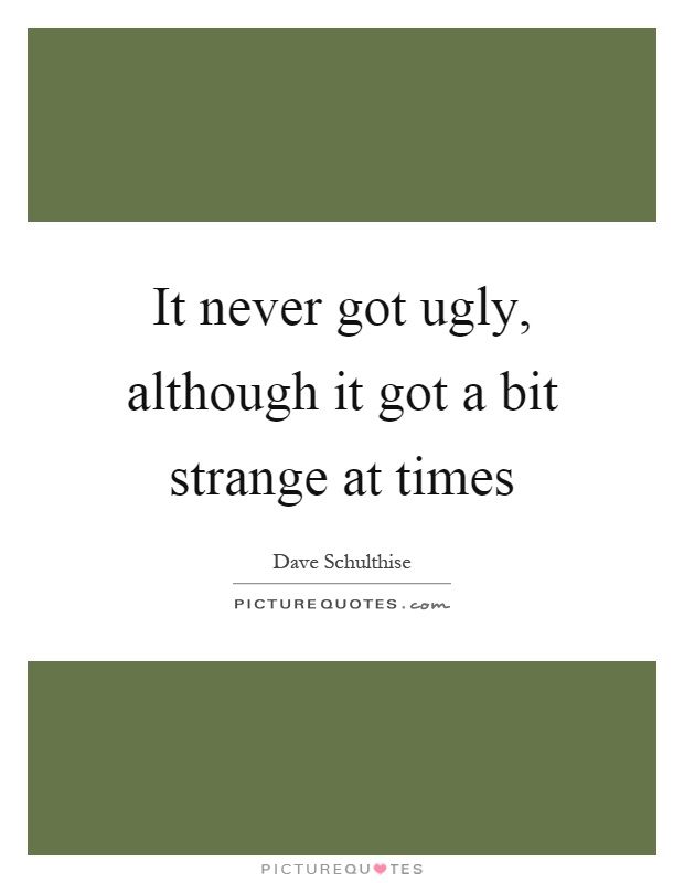 It never got ugly, although it got a bit strange at times Picture Quote #1