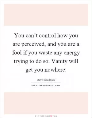 You can’t control how you are perceived, and you are a fool if you waste any energy trying to do so. Vanity will get you nowhere Picture Quote #1
