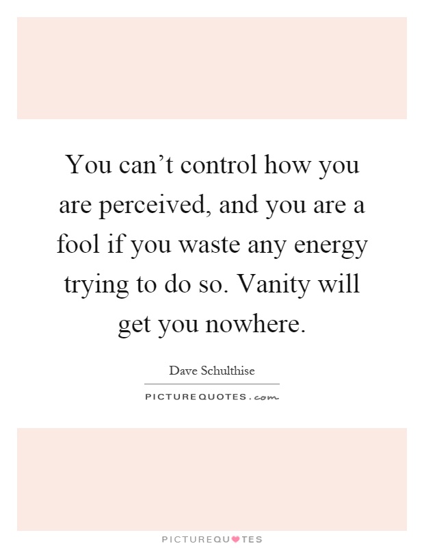 You can't control how you are perceived, and you are a fool if you waste any energy trying to do so. Vanity will get you nowhere Picture Quote #1