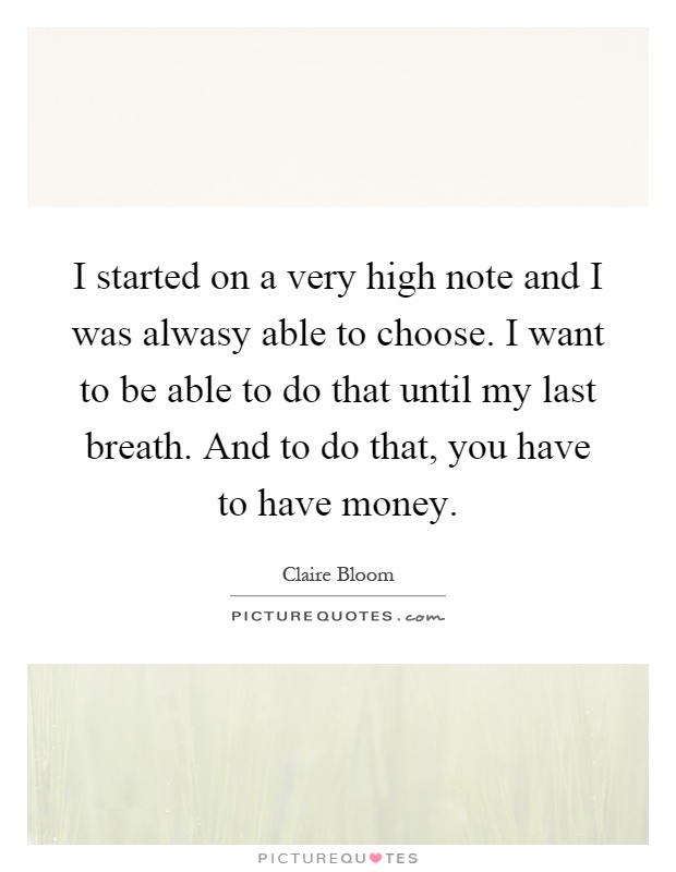 I started on a very high note and I was alwasy able to choose. I want to be able to do that until my last breath. And to do that, you have to have money Picture Quote #1