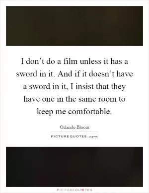 I don’t do a film unless it has a sword in it. And if it doesn’t have a sword in it, I insist that they have one in the same room to keep me comfortable Picture Quote #1