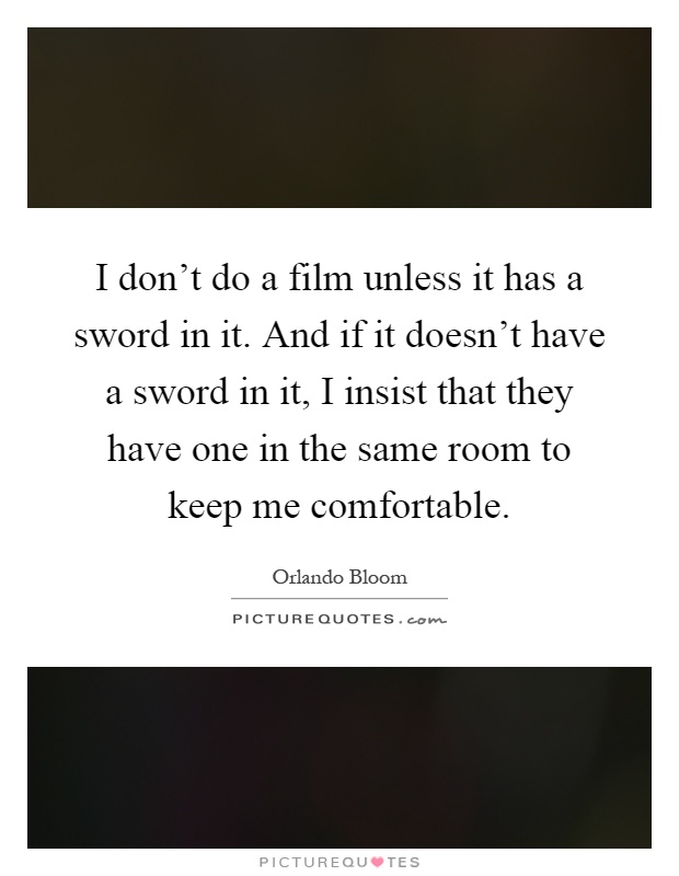 I don't do a film unless it has a sword in it. And if it doesn't have a sword in it, I insist that they have one in the same room to keep me comfortable Picture Quote #1