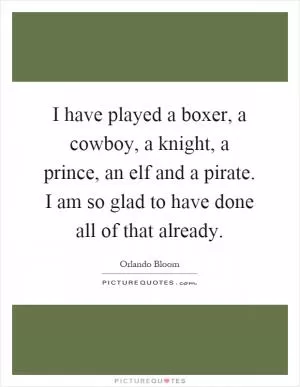 I have played a boxer, a cowboy, a knight, a prince, an elf and a pirate. I am so glad to have done all of that already Picture Quote #1