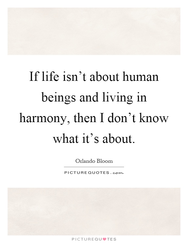 If life isn't about human beings and living in harmony, then I don't know what it's about Picture Quote #1