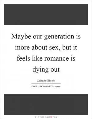 Maybe our generation is more about sex, but it feels like romance is dying out Picture Quote #1