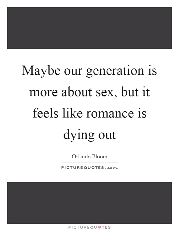 Maybe our generation is more about sex, but it feels like romance is dying out Picture Quote #1