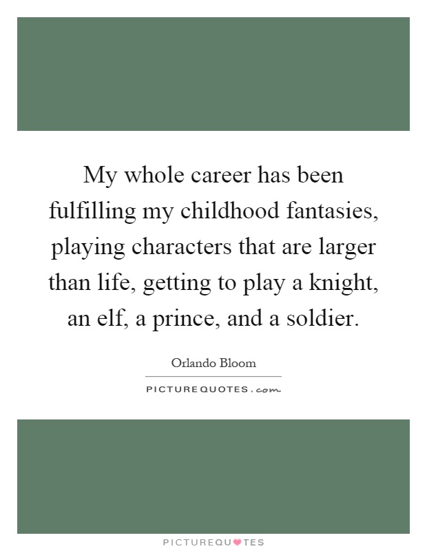 My whole career has been fulfilling my childhood fantasies, playing characters that are larger than life, getting to play a knight, an elf, a prince, and a soldier Picture Quote #1