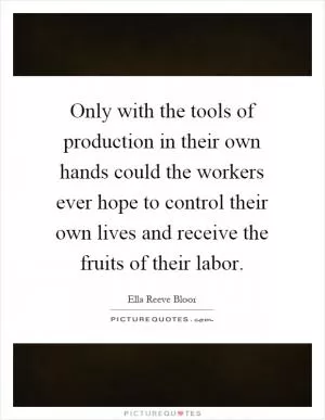 Only with the tools of production in their own hands could the workers ever hope to control their own lives and receive the fruits of their labor Picture Quote #1