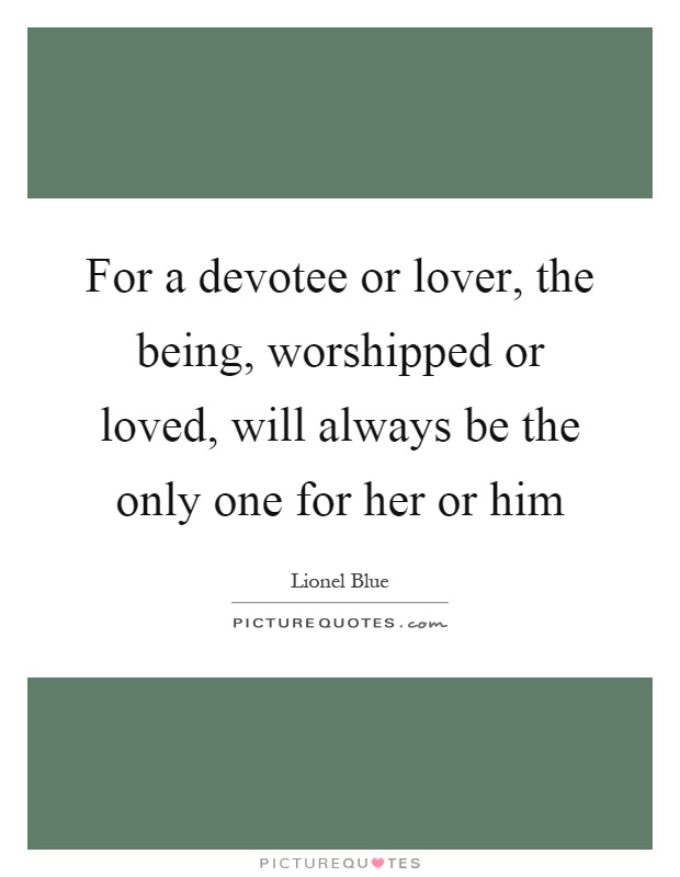 For a devotee or lover, the being, worshipped or loved, will always be the only one for her or him Picture Quote #1