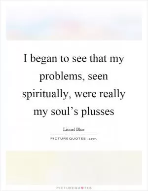 I began to see that my problems, seen spiritually, were really my soul’s plusses Picture Quote #1