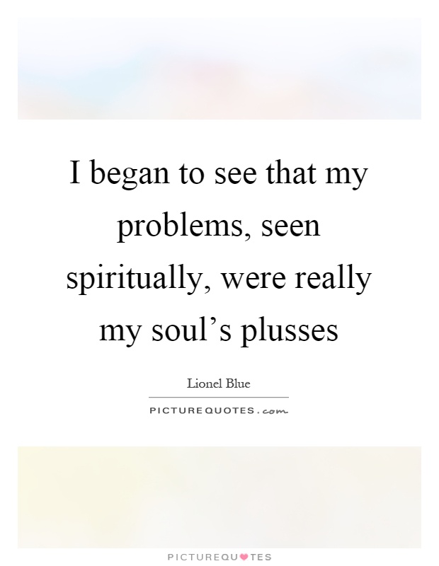 I began to see that my problems, seen spiritually, were really my soul's plusses Picture Quote #1