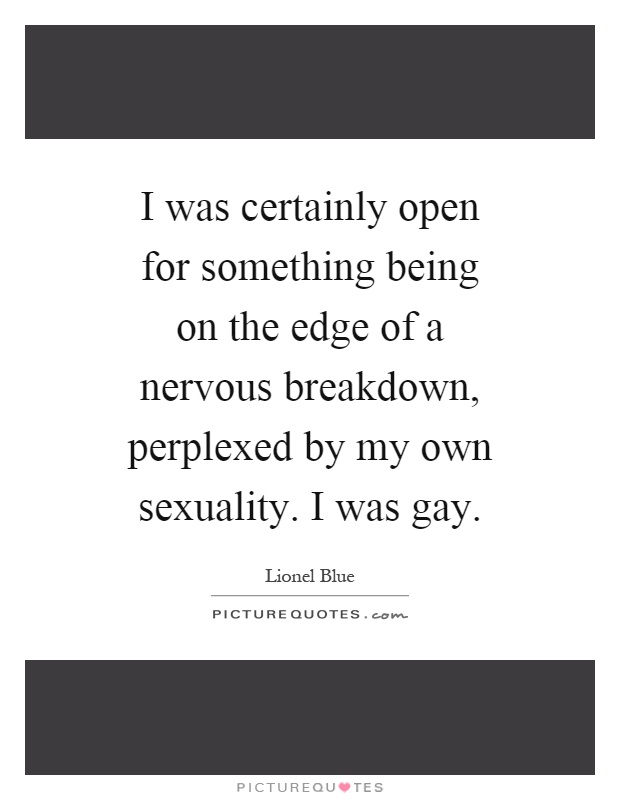 I was certainly open for something being on the edge of a nervous breakdown, perplexed by my own sexuality. I was gay Picture Quote #1