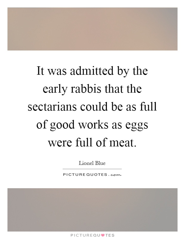 It was admitted by the early rabbis that the sectarians could be as full of good works as eggs were full of meat Picture Quote #1