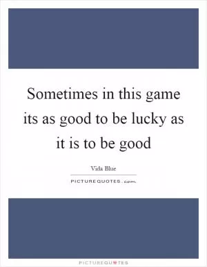 Sometimes in this game its as good to be lucky as it is to be good Picture Quote #1