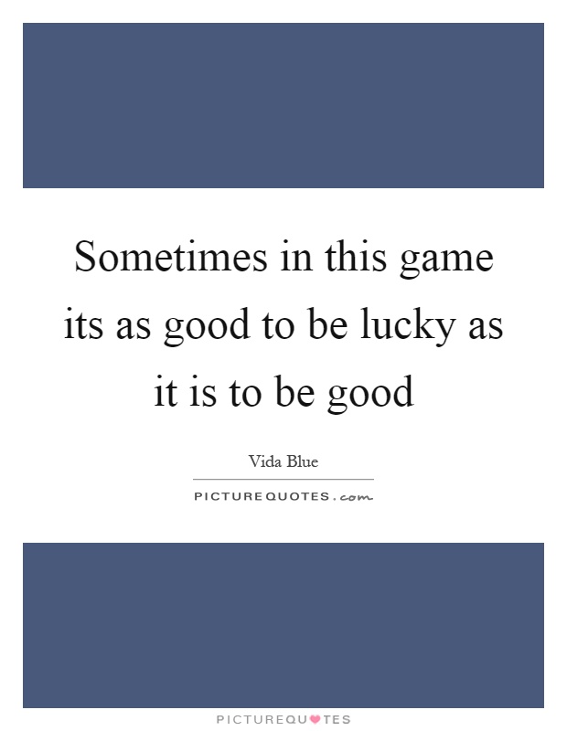 Sometimes in this game its as good to be lucky as it is to be good Picture Quote #1