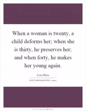 When a woman is twenty, a child deforms her; when she is thirty, he preserves her; and when forty, he makes her young again Picture Quote #1