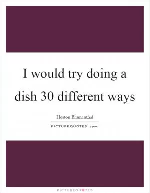 I would try doing a dish 30 different ways Picture Quote #1