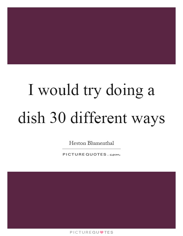 I would try doing a dish 30 different ways Picture Quote #1