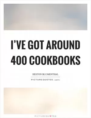 I’ve got around 400 cookbooks Picture Quote #1