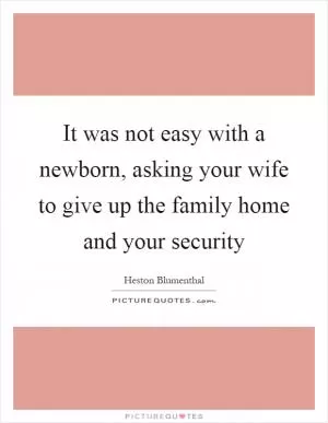 It was not easy with a newborn, asking your wife to give up the family home and your security Picture Quote #1