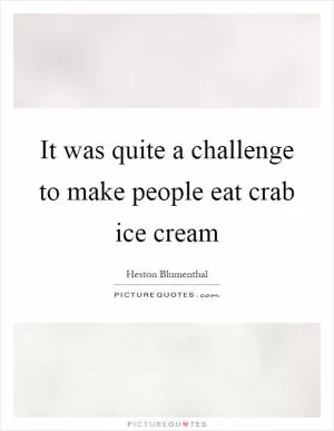 It was quite a challenge to make people eat crab ice cream Picture Quote #1