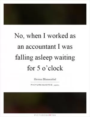No, when I worked as an accountant I was falling asleep waiting for 5 o’clock Picture Quote #1