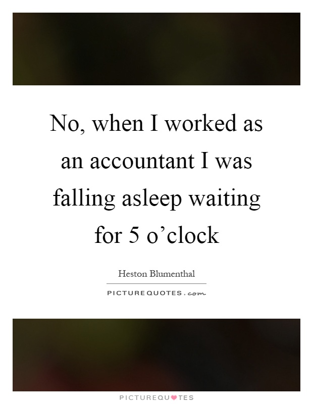 No, when I worked as an accountant I was falling asleep waiting for 5 o'clock Picture Quote #1