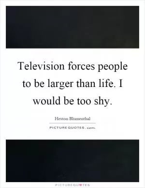 Television forces people to be larger than life. I would be too shy Picture Quote #1