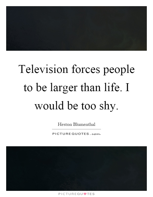 Television forces people to be larger than life. I would be too shy Picture Quote #1