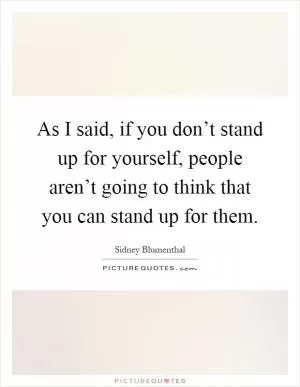 As I said, if you don’t stand up for yourself, people aren’t going to think that you can stand up for them Picture Quote #1
