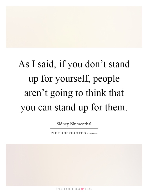 As I said, if you don't stand up for yourself, people aren't going to think that you can stand up for them Picture Quote #1