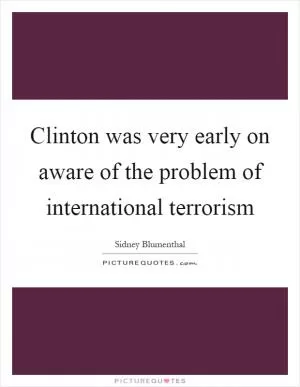 Clinton was very early on aware of the problem of international terrorism Picture Quote #1