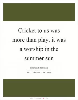 Cricket to us was more than play, it was a worship in the summer sun Picture Quote #1