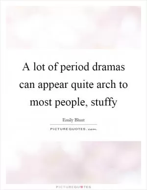 A lot of period dramas can appear quite arch to most people, stuffy Picture Quote #1