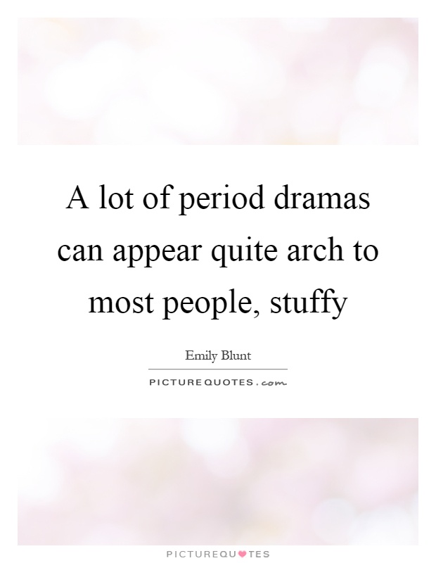 A lot of period dramas can appear quite arch to most people, stuffy Picture Quote #1