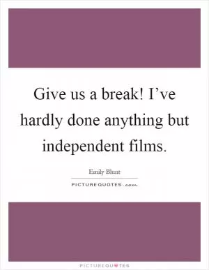 Give us a break! I’ve hardly done anything but independent films Picture Quote #1